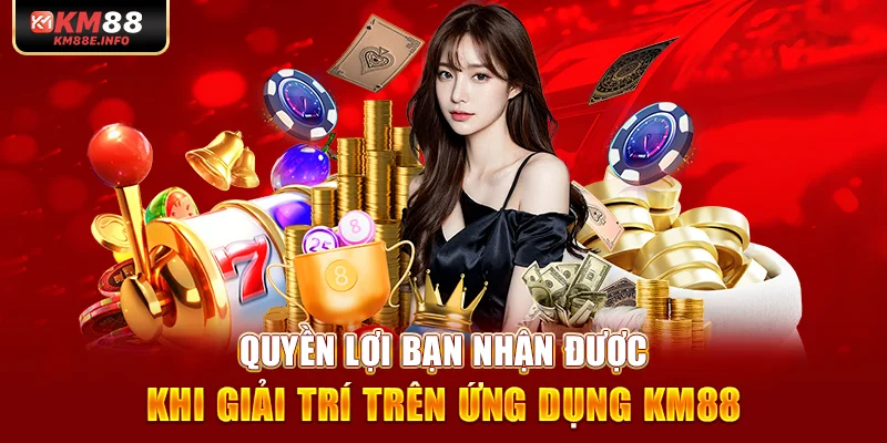 Quyền lợi bạn nhận được khi giải trí trên ứng dụng KM88